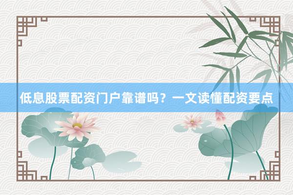 低息股票配资门户靠谱吗？一文读懂配资要点