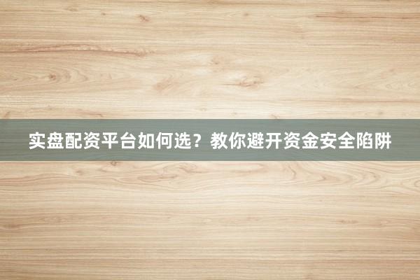 实盘配资平台如何选？教你避开资金安全陷阱
