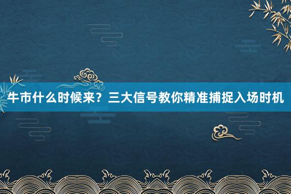牛市什么时候来？三大信号教你精准捕捉入场时机