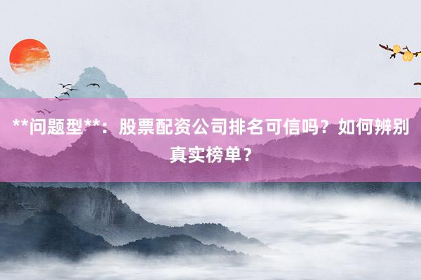**问题型**：股票配资公司排名可信吗？如何辨别真实榜单？