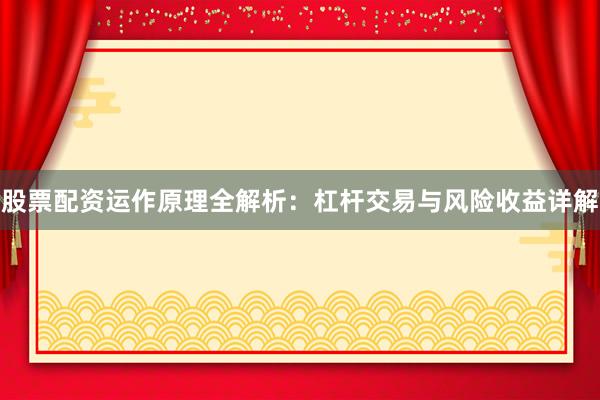 股票配资运作原理全解析：杠杆交易与风险收益详解