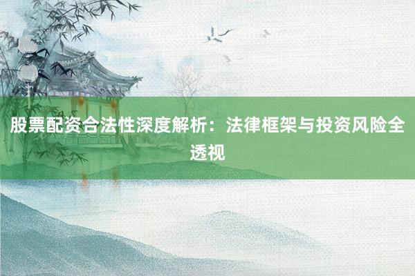 股票配资合法性深度解析：法律框架与投资风险全透视