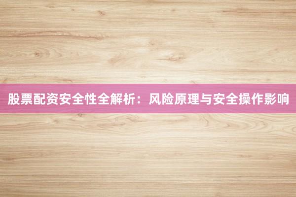股票配资安全性全解析：风险原理与安全操作影响