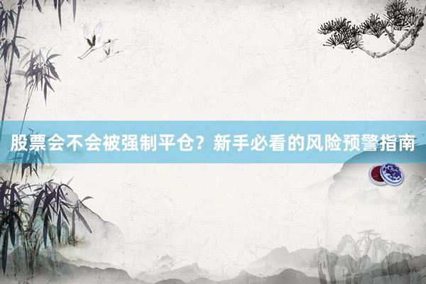 股票会不会被强制平仓？新手必看的风险预警指南