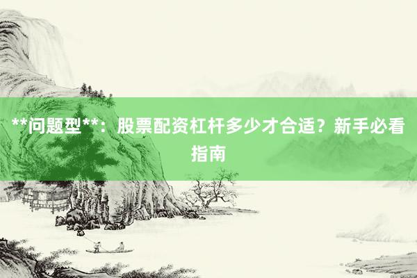 **问题型**：股票配资杠杆多少才合适？新手必看指南