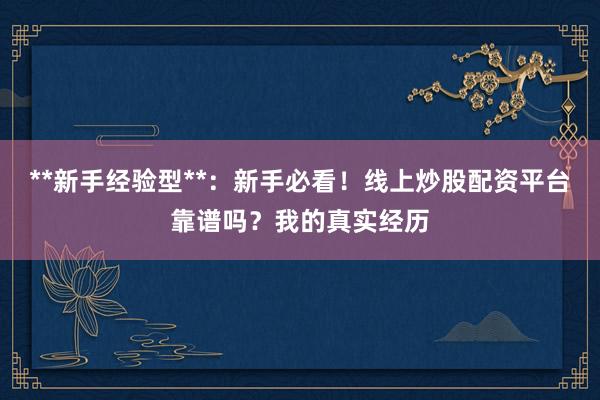 **新手经验型**：新手必看！线上炒股配资平台靠谱吗？我的真实经历