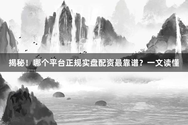 揭秘！哪个平台正规实盘配资最靠谱？一文读懂