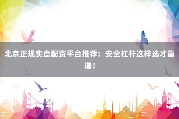 北京正规实盘配资平台推荐：安全杠杆这样选才靠谱！