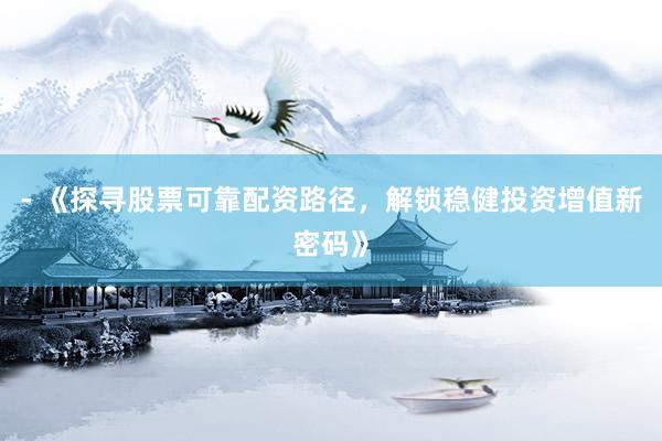 - 《探寻股票可靠配资路径，解锁稳健投资增值新密码》