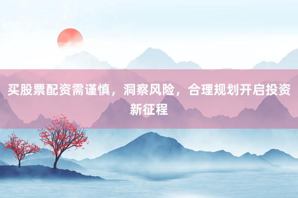 买股票配资需谨慎，洞察风险，合理规划开启投资新征程