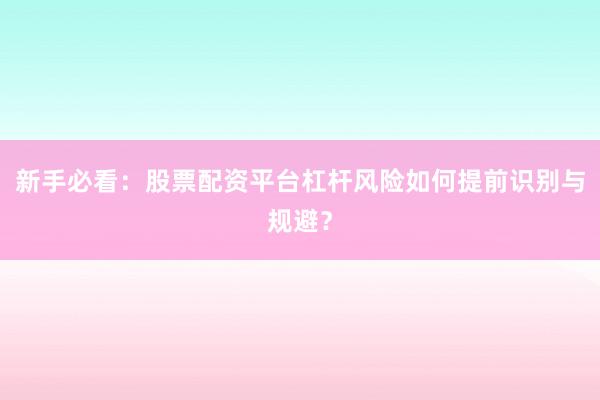 新手必看：股票配资平台杠杆风险如何提前识别与规避？