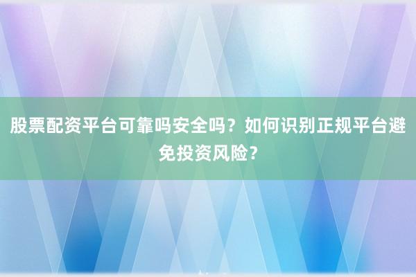 股票配资平台可靠吗安全吗？如何识别正规平台避免投资风险？