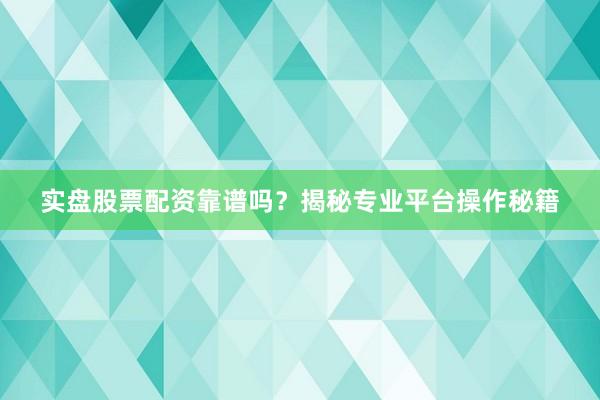 实盘股票配资靠谱吗？揭秘专业平台操作秘籍