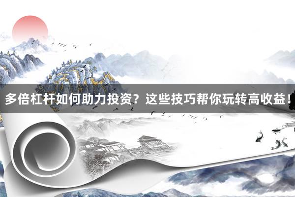 多倍杠杆如何助力投资？这些技巧帮你玩转高收益！