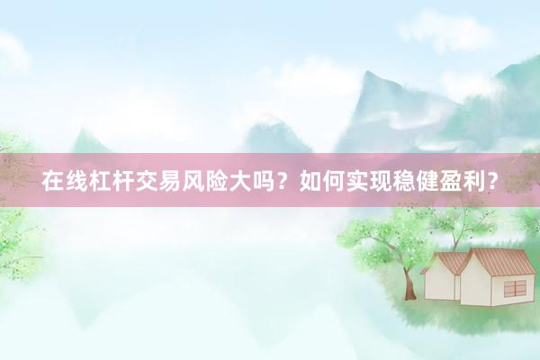 在线杠杆交易风险大吗？如何实现稳健盈利？