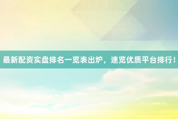 最新配资实盘排名一览表出炉，速览优质平台排行！