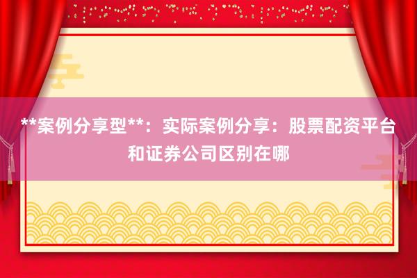 **案例分享型**：实际案例分享：股票配资平台和证券公司区别在哪