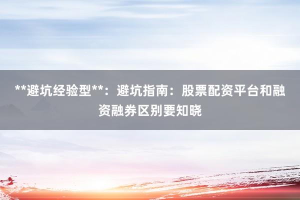 **避坑经验型**：避坑指南：股票配资平台和融资融券区别要知晓