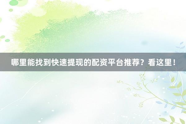 哪里能找到快速提现的配资平台推荐？看这里！