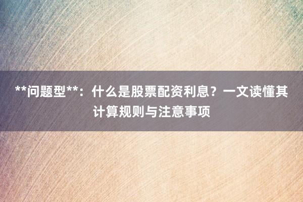 **问题型**：什么是股票配资利息？一文读懂其计算规则与注意事项