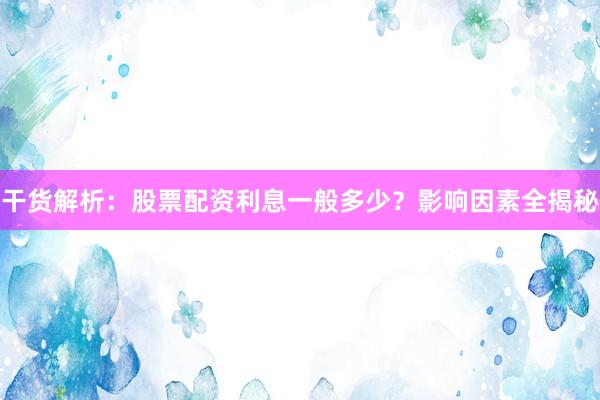 干货解析：股票配资利息一般多少？影响因素全揭秘
