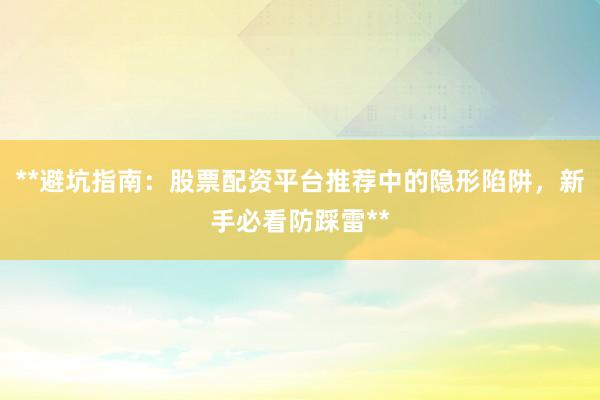**避坑指南：股票配资平台推荐中的隐形陷阱，新手必看防踩雷**