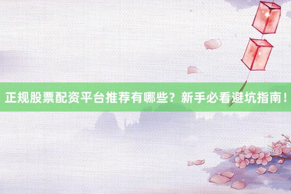 正规股票配资平台推荐有哪些？新手必看避坑指南！