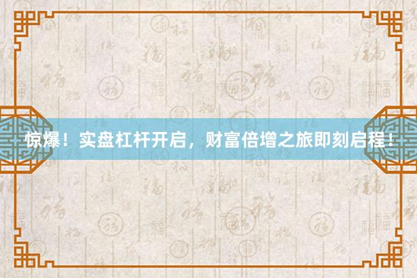 惊爆！实盘杠杆开启，财富倍增之旅即刻启程！