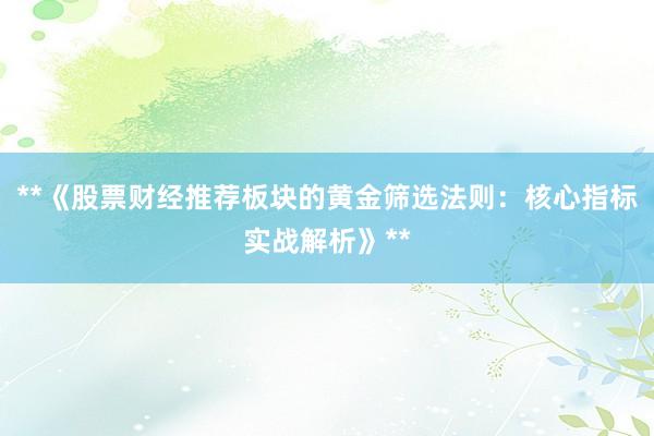 **《股票财经推荐板块的黄金筛选法则：核心指标实战解析》**