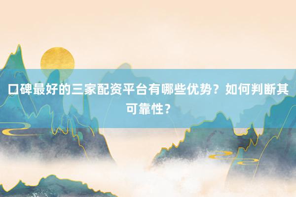 口碑最好的三家配资平台有哪些优势？如何判断其可靠性？