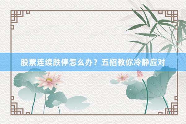 股票连续跌停怎么办？五招教你冷静应对