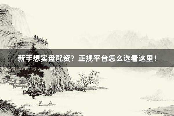 新手想实盘配资？正规平台怎么选看这里！