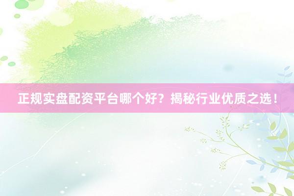 正规实盘配资平台哪个好？揭秘行业优质之选！