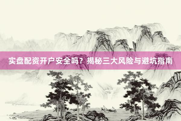 实盘配资开户安全吗？揭秘三大风险与避坑指南