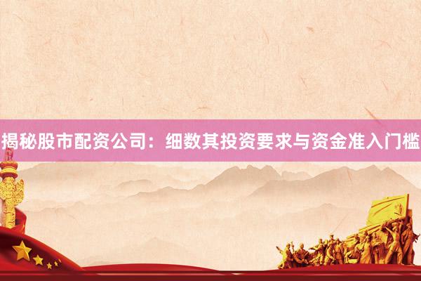 揭秘股市配资公司：细数其投资要求与资金准入门槛