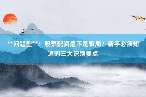 **问题型**：股票配资是不是骗局？新手必须知道的三大识别要点