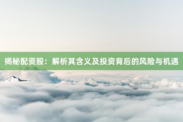 揭秘配资股：解析其含义及投资背后的风险与机遇