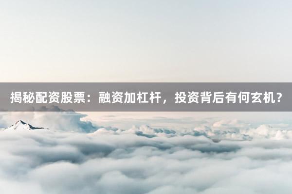 揭秘配资股票：融资加杠杆，投资背后有何玄机？