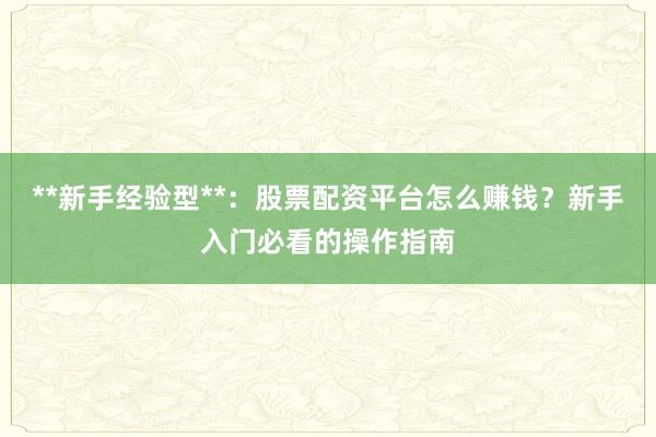 **新手经验型**：股票配资平台怎么赚钱？新手入门必看的操作指南