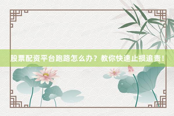 股票配资平台跑路怎么办？教你快速止损追责！