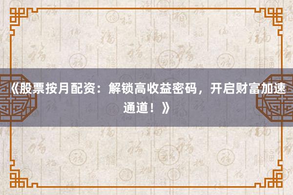 《股票按月配资：解锁高收益密码，开启财富加速通道！》