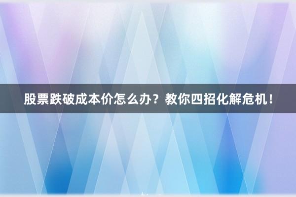 股票跌破成本价怎么办？教你四招化解危机！