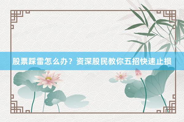 股票踩雷怎么办？资深股民教你五招快速止损