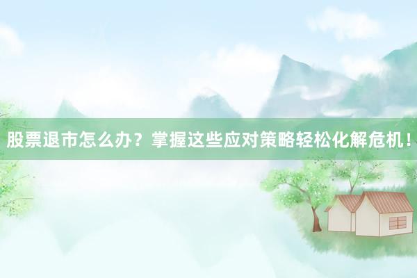 股票退市怎么办？掌握这些应对策略轻松化解危机！