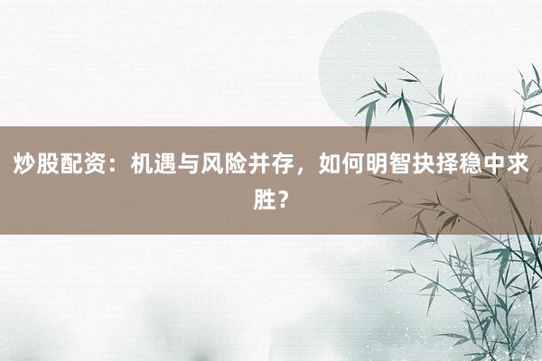 炒股配资：机遇与风险并存，如何明智抉择稳中求胜？