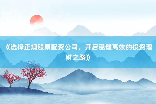 《选择正规股票配资公司，开启稳健高效的投资理财之路》