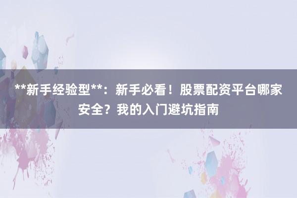 **新手经验型**：新手必看！股票配资平台哪家安全？我的入门避坑指南