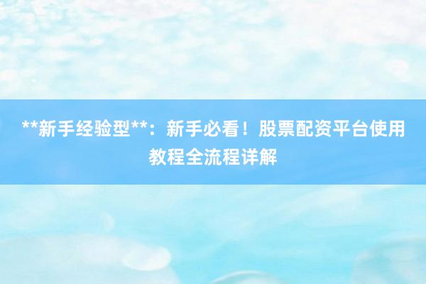 **新手经验型**：新手必看！股票配资平台使用教程全流程详解
