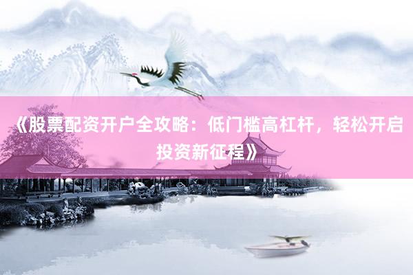 《股票配资开户全攻略：低门槛高杠杆，轻松开启投资新征程》