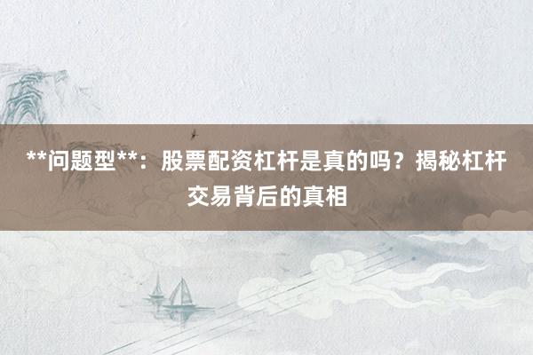 **问题型**：股票配资杠杆是真的吗？揭秘杠杆交易背后的真相